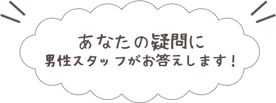 あなたの疑問に男性スタッフがお答えします