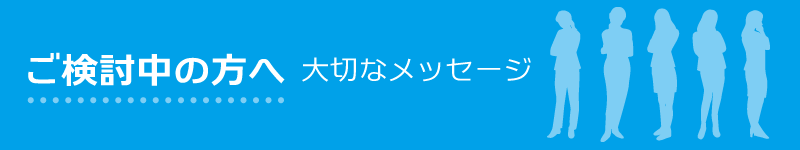 ご検討中の方へ